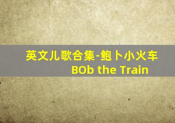 英文儿歌合集-鲍卜小火车BOb the Train